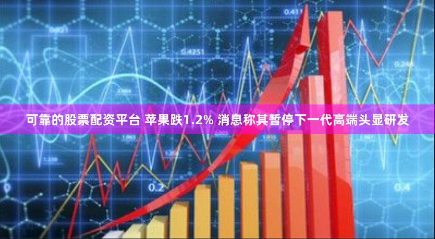 可靠的股票配资平台 苹果跌1.2% 消息称其暂停下一代高端头显研发