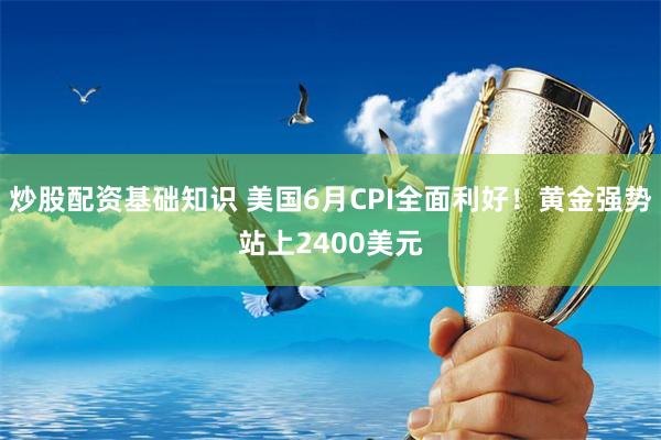 炒股配资基础知识 美国6月CPI全面利好！黄金强势站上2400美元