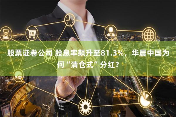 股票证卷公司 股息率飙升至81.3%，华晨中国为何“清仓式”分红？