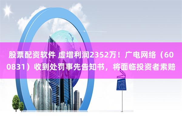 股票配资软件 虚增利润2352万！广电网络（600831）收到处罚事先告知书，将面临投资者索赔