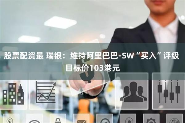 股票配资最 瑞银：维持阿里巴巴-SW“买入”评级 目标价103港元