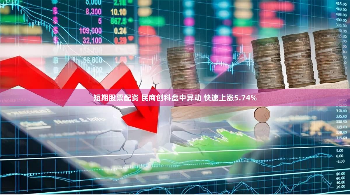 短期股票配资 民商创科盘中异动 快速上涨5.74%