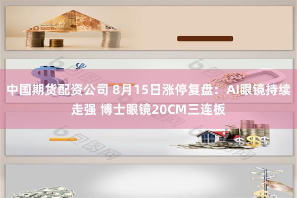 中国期货配资公司 8月15日涨停复盘：AI眼镜持续走强 博士眼镜20CM三连板