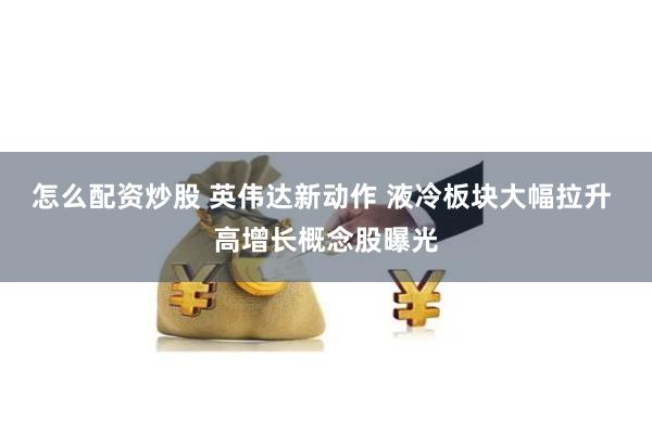 怎么配资炒股 英伟达新动作 液冷板块大幅拉升 高增长概念股曝光