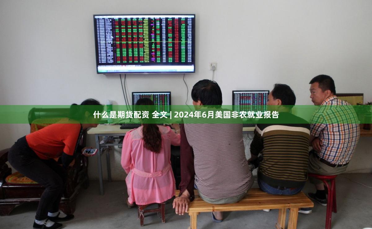 什么是期货配资 全文 | 2024年6月美国非农就业报告