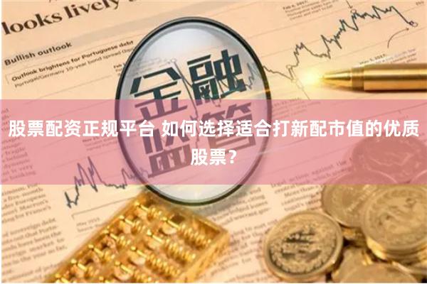 股票配资正规平台 如何选择适合打新配市值的优质股票？