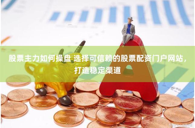 股票主力如何操盘 选择可信赖的股票配资门户网站，打造稳定渠道