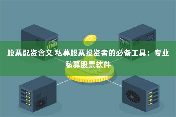 股票配资含义 私募股票投资者的必备工具：专业私募股票软件