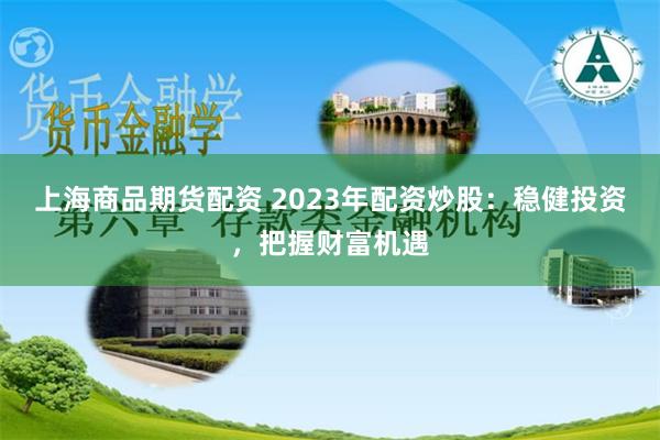 上海商品期货配资 2023年配资炒股：稳健投资，把握财富机遇