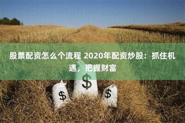 股票配资怎么个流程 2020年配资炒股：抓住机遇，把握财富