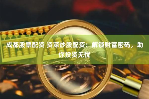 成都股票配资 资深炒股配资：解锁财富密码，助你投资无忧