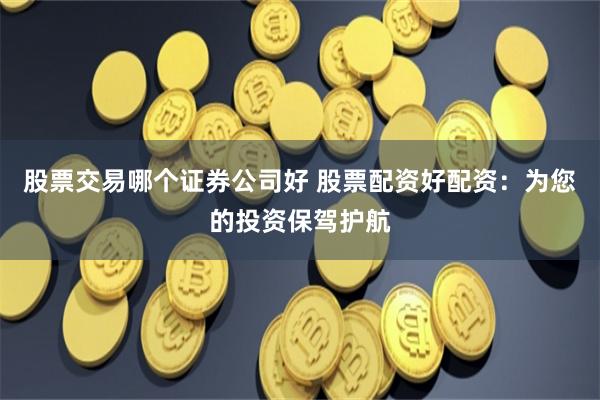 股票交易哪个证券公司好 股票配资好配资：为您的投资保驾护航