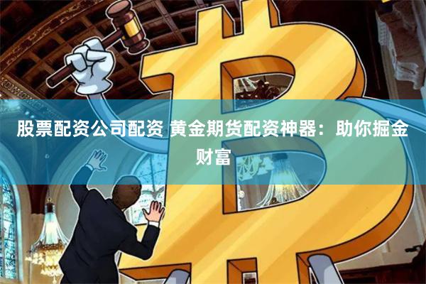 股票配资公司配资 黄金期货配资神器：助你掘金财富