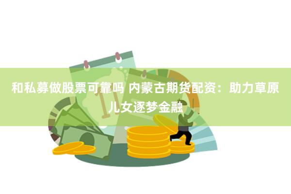 和私募做股票可靠吗 内蒙古期货配资：助力草原儿女逐梦金融