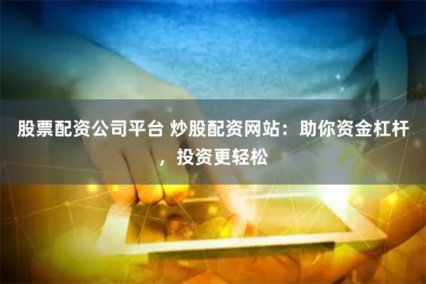 股票配资公司平台 炒股配资网站：助你资金杠杆，投资更轻松