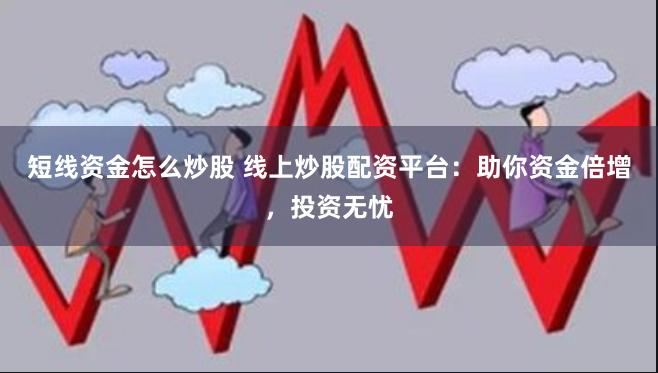 短线资金怎么炒股 线上炒股配资平台：助你资金倍增，投资无忧