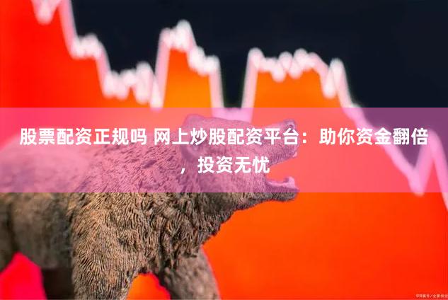 股票配资正规吗 网上炒股配资平台：助你资金翻倍，投资无忧