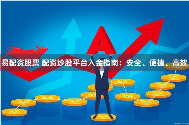 易配资股票 配资炒股平台入金指南：安全、便捷、高效