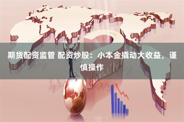 期货配资监管 配资炒股：小本金撬动大收益，谨慎操作