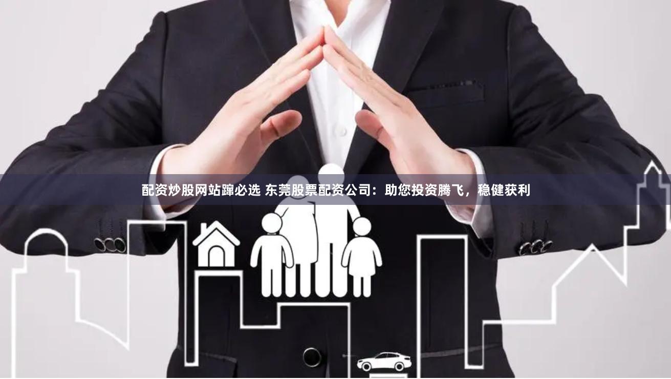 配资炒股网站蹿必选 东莞股票配资公司：助您投资腾飞，稳健获利