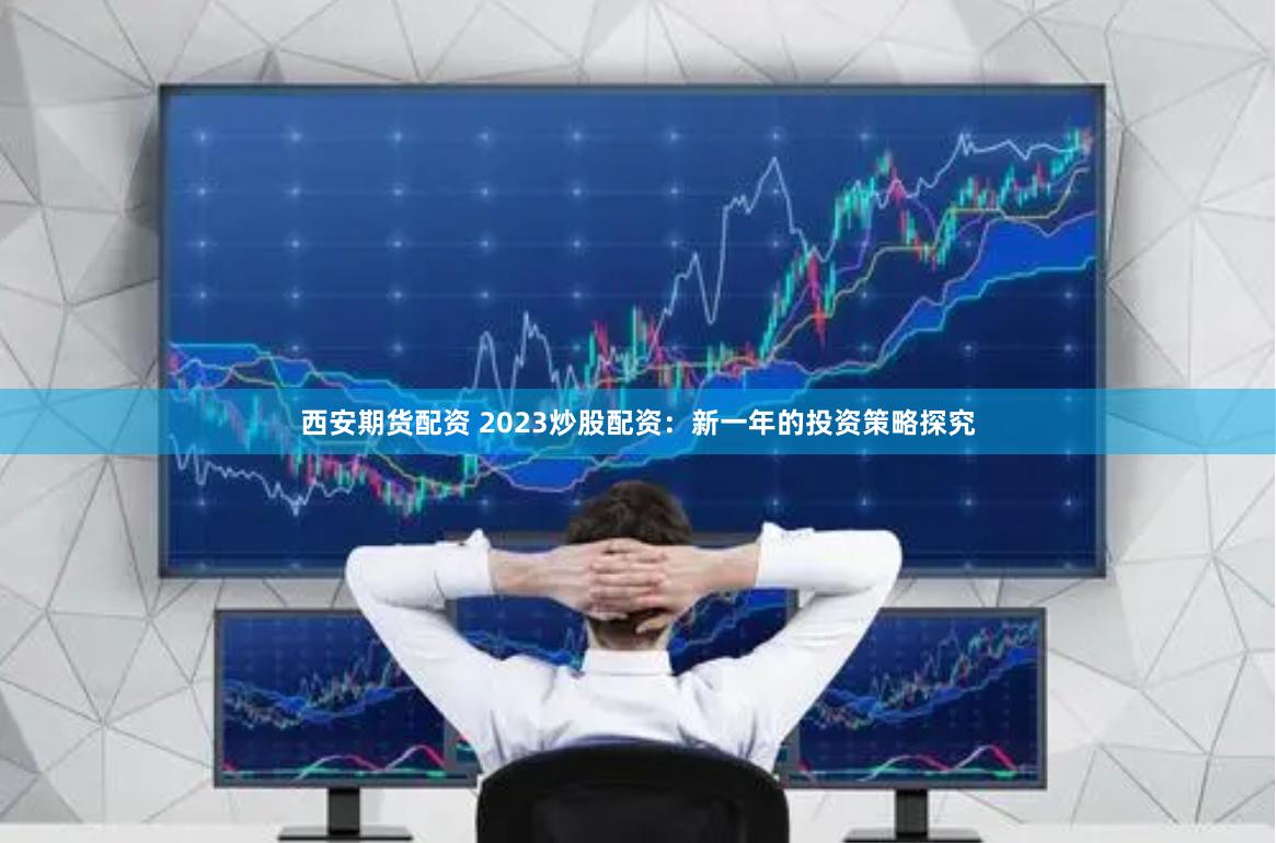 西安期货配资 2023炒股配资：新一年的投资策略探究