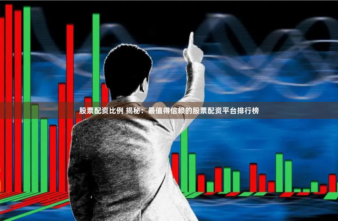 股票配资比例 揭秘：最值得信赖的股票配资平台排行榜