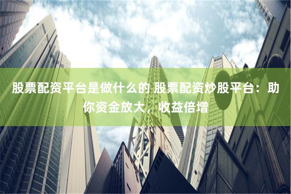 股票配资平台是做什么的 股票配资炒股平台：助你资金放大，收益倍增