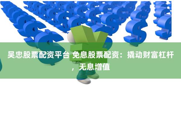 吴忠股票配资平台 免息股票配资：撬动财富杠杆，无息增值