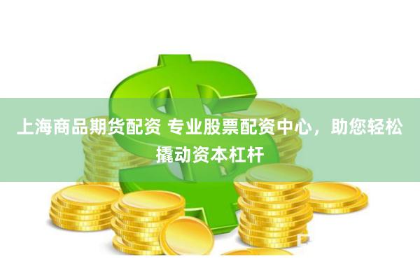 上海商品期货配资 专业股票配资中心，助您轻松撬动资本杠杆