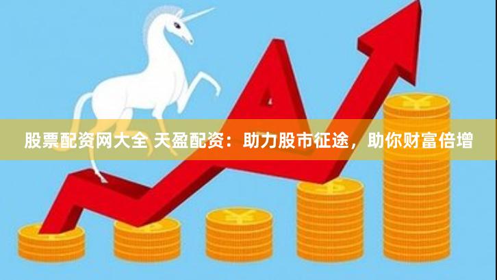 股票配资网大全 天盈配资：助力股市征途，助你财富倍增