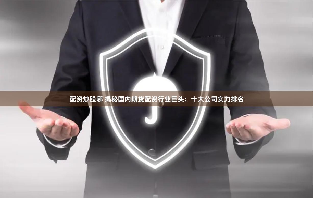 配资炒股哪 揭秘国内期货配资行业巨头：十大公司实力排名