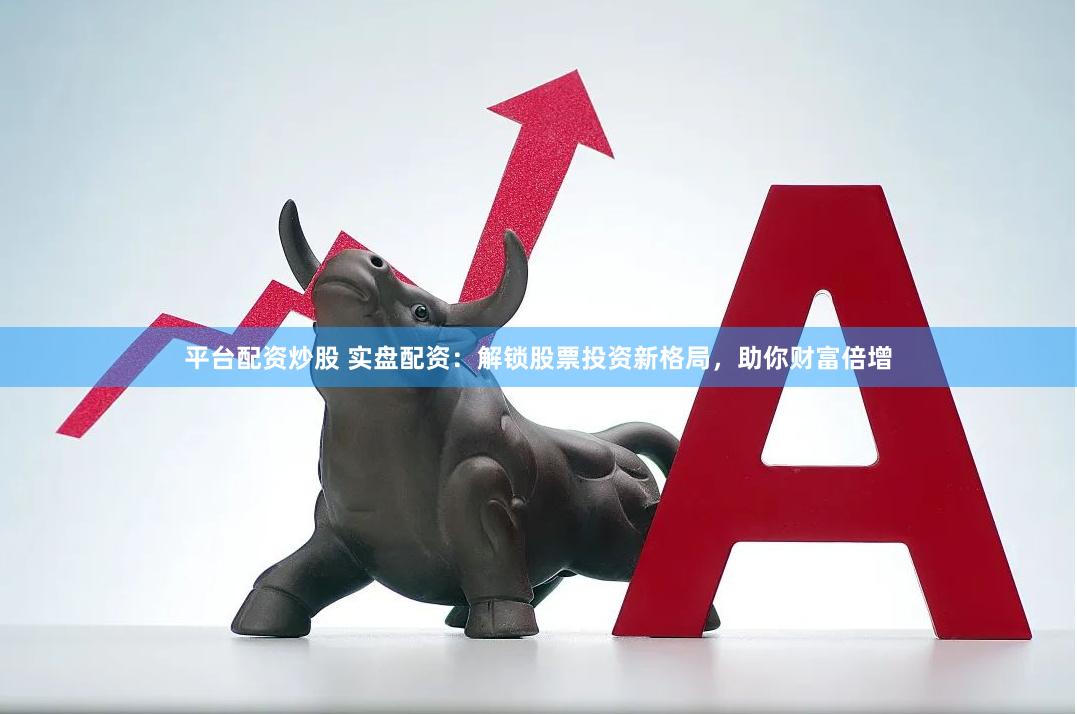 平台配资炒股 实盘配资：解锁股票投资新格局，助你财富倍增