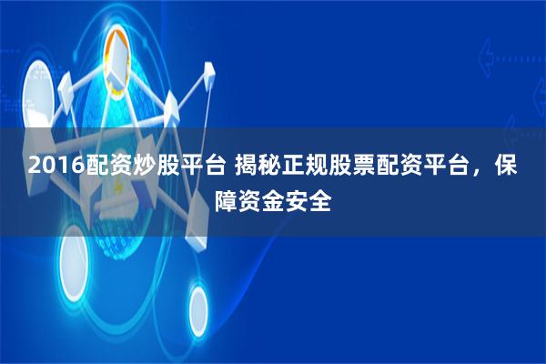 2016配资炒股平台 揭秘正规股票配资平台，保障资金安全