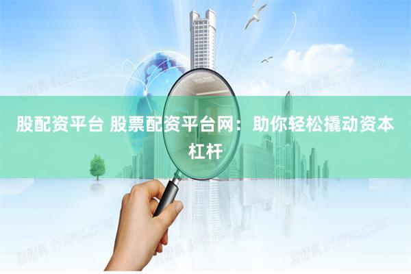 股配资平台 股票配资平台网：助你轻松撬动资本杠杆