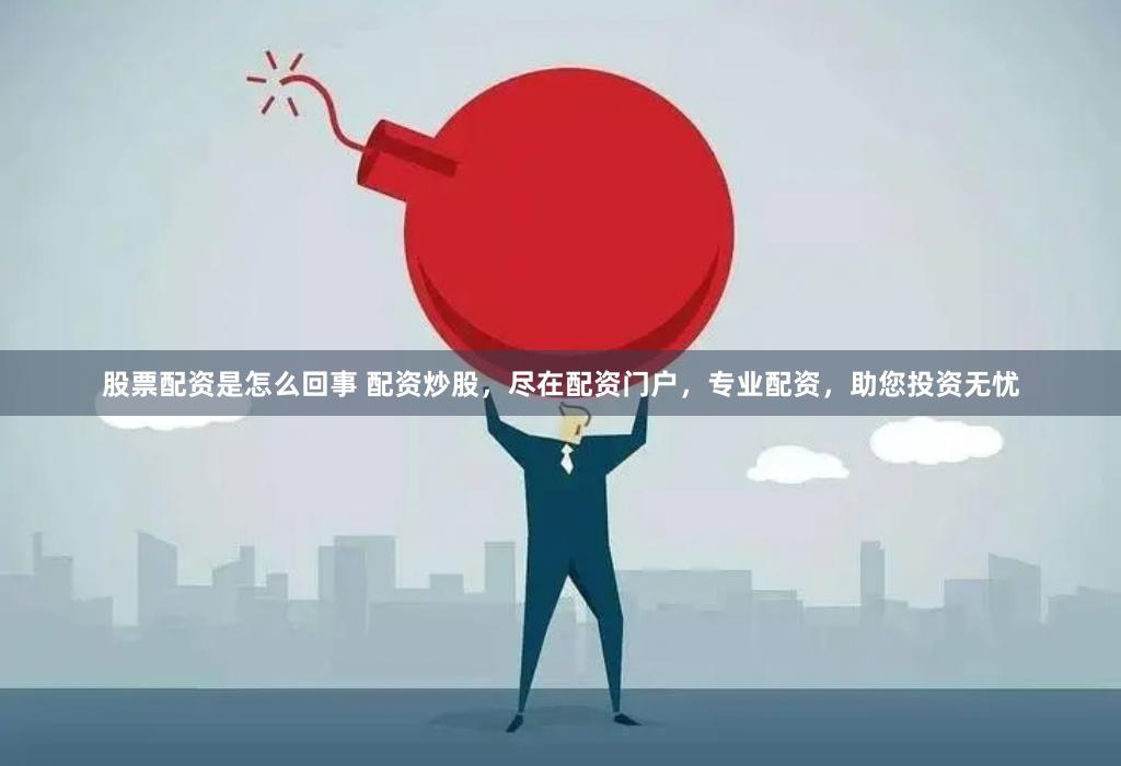 股票配资是怎么回事 配资炒股，尽在配资门户，专业配资，助您投资无忧