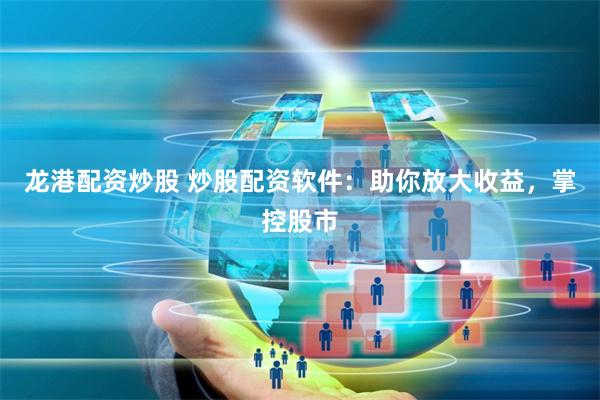 龙港配资炒股 炒股配资软件：助你放大收益，掌控股市