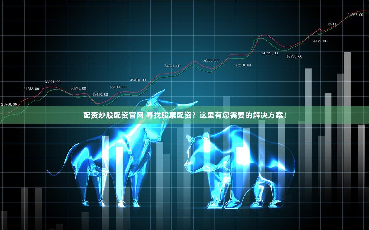 配资炒股配资官网 寻找股票配资？这里有您需要的解决方案！