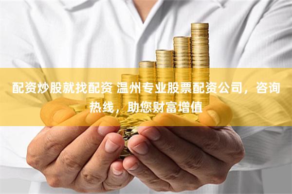 配资炒股就找配资 温州专业股票配资公司，咨询热线，助您财富增值