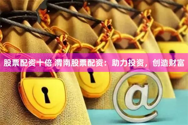 股票配资十倍 渭南股票配资：助力投资，创造财富