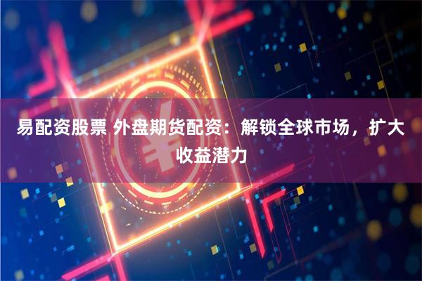 易配资股票 外盘期货配资：解锁全球市场，扩大收益潜力