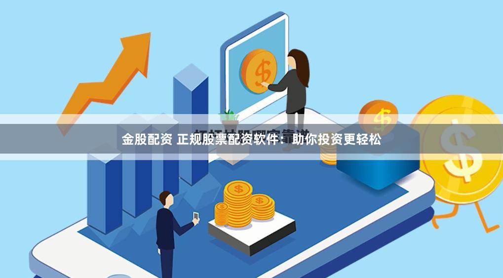 金股配资 正规股票配资软件：助你投资更轻松