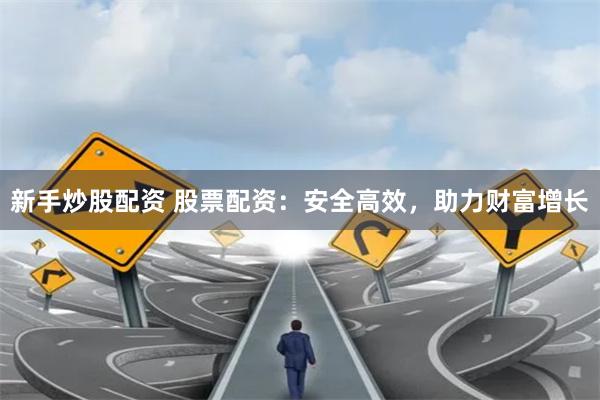新手炒股配资 股票配资：安全高效，助力财富增长