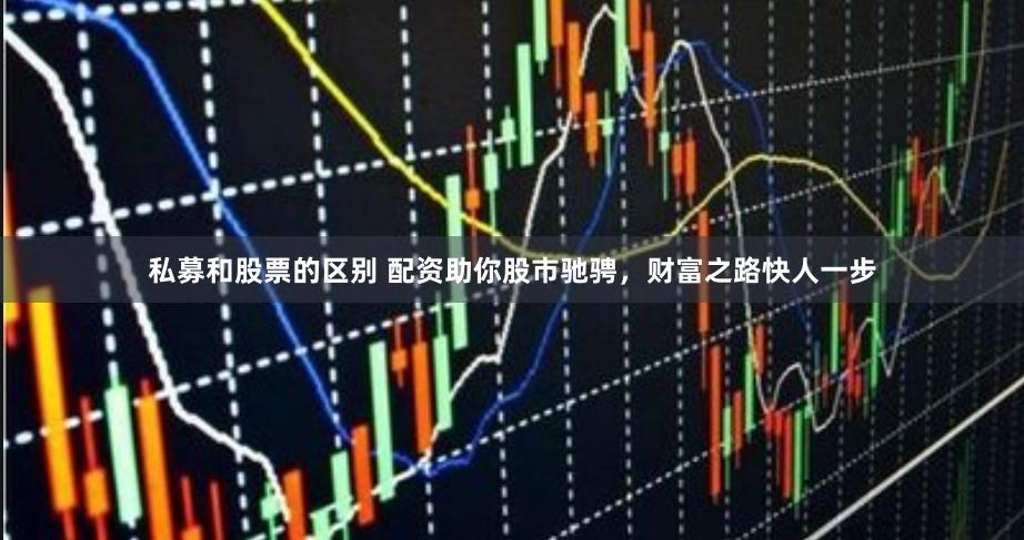 私募和股票的区别 配资助你股市驰骋，财富之路快人一步