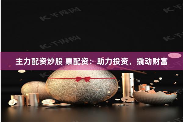 主力配资炒股 票配资：助力投资，撬动财富