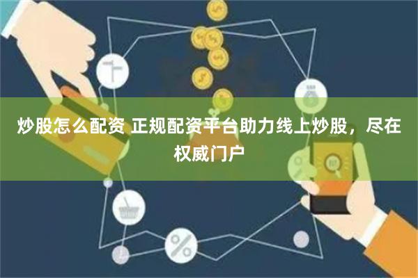 炒股怎么配资 正规配资平台助力线上炒股，尽在权威门户