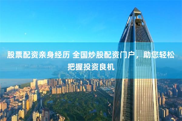 股票配资亲身经历 全国炒股配资门户，助您轻松把握投资良机