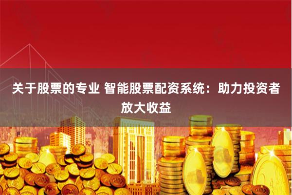 关于股票的专业 智能股票配资系统：助力投资者放大收益