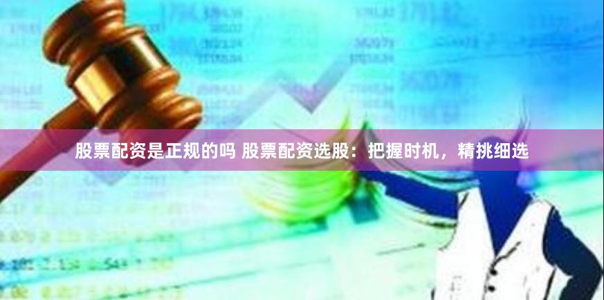 股票配资是正规的吗 股票配资选股：把握时机，精挑细选