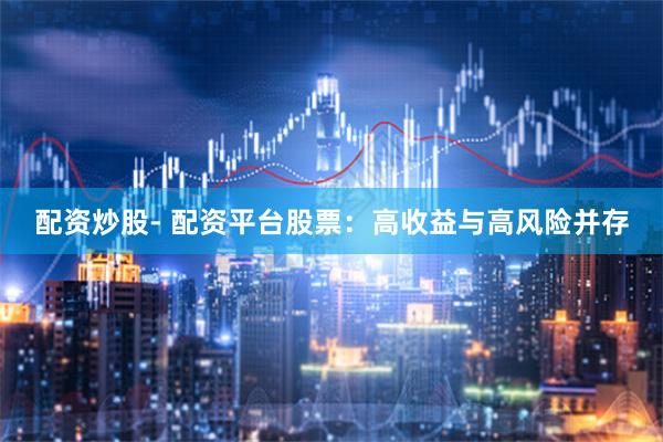 配资炒股- 配资平台股票：高收益与高风险并存
