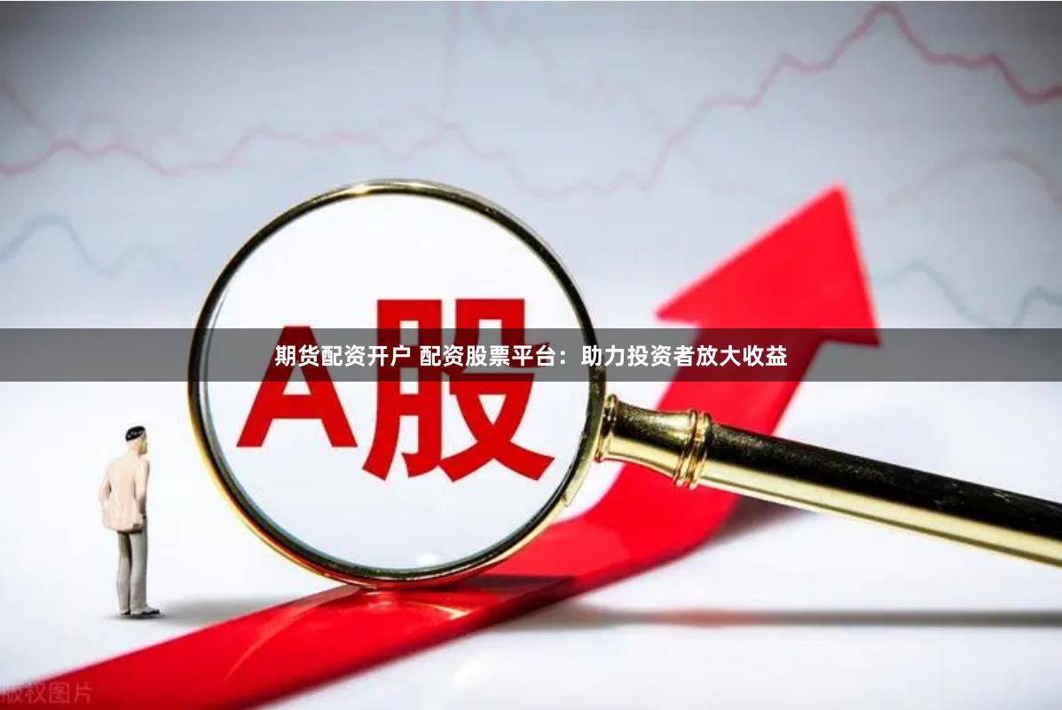 期货配资开户 配资股票平台：助力投资者放大收益